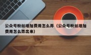 公众号粉丝增加费用怎么弄（公众号粉丝增加费用怎么弄出来）