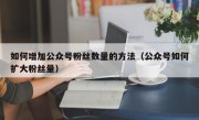 如何增加公众号粉丝数量的方法（公众号如何扩大粉丝量）