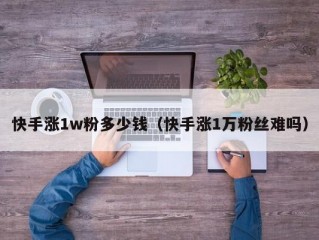快手涨1w粉多少钱（快手涨1万粉丝难吗）