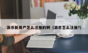 派币新用户怎么注册的啊（派币怎么注册?）