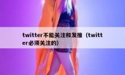 twitter不能关注和发推（twitter必须关注的）