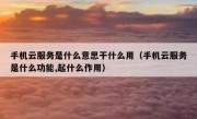手机云服务是什么意思干什么用（手机云服务是什么功能,起什么作用）