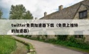 twitter免费加速器下载（免费上推特的加速器）