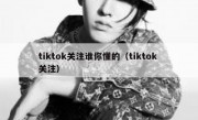 tiktok关注谁你懂的（tiktok 关注）