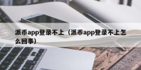派币app登录不上（派币app登录不上怎么回事）