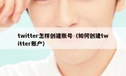 twitter怎样创建账号（如何创建twitter账户）