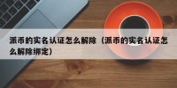 派币的实名认证怎么解除（派币的实名认证怎么解除绑定）