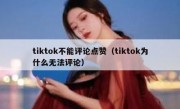 tiktok不能评论点赞（tiktok为什么无法评论）
