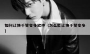 如何让快手赞变多软件（怎么能让快手赞变多）