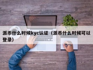 派币什么时候kyc认证（派币什么时候可以登录）