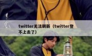 twitter无法刷新（twitter登不上去了）