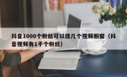 抖音1000个粉丝可以挂几个视频橱窗（抖音视频有1千个粉丝）