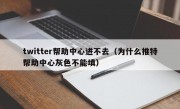 twitter帮助中心进不去（为什么推特帮助中心灰色不能填）