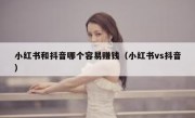 小红书和抖音哪个容易赚钱（小红书vs抖音）