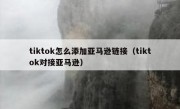 tiktok怎么添加亚马逊链接（tiktok对接亚马逊）