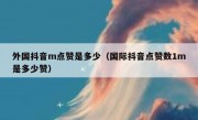 外国抖音m点赞是多少（国际抖音点赞数1m是多少赞）