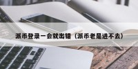 派币登录一会就出错（派币老是进不去）