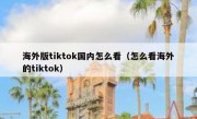 海外版tiktok国内怎么看（怎么看海外的tiktok）