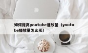如何提高youtube播放量（youtube播放量怎么买）