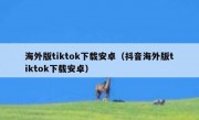 海外版tiktok下载安卓（抖音海外版tiktok下载安卓）