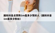 国际抖音点赞数1m是多少赞的人（国际抖音1m是多少粉丝）