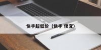 快手超低价（快手 便宜）
