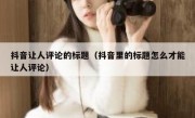 抖音让人评论的标题（抖音里的标题怎么才能让人评论）