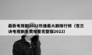 最新电视剧2022热播最火剧排行榜（苍兰诀电视剧免费观看完整版2022）
