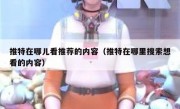 推特在哪儿看推荐的内容（推特在哪里搜索想看的内容）