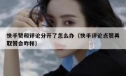 快手赞和评论分开了怎么办（快手评论点赞再取赞会咋样）