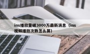 ins播放量破3000万最新消息（ins视频播放次数怎么算）