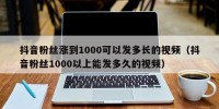抖音粉丝涨到1000可以发多长的视频（抖音粉丝1000以上能发多久的视频）