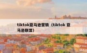 tiktok亚马逊营销（tiktok 亚马逊联盟）