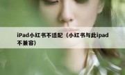 iPad小红书不适配（小红书与此ipad不兼容）