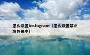 怎么设置instagram（怎么设置禁止境外来电）
