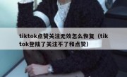 tiktok点赞关注无效怎么恢复（tiktok登陆了关注不了和点赞）