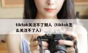 tiktok关注不了别人（tiktok怎么关注不了人）