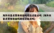 海外抖音点赞有收益吗现在还能点吗（海外抖音点赞有收益吗现在还能点吗）