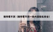 推特看不到（推特看不到一些内容隐私安全）
