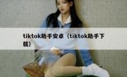tiktok助手安卓（tiktok助手下载）