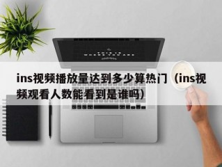 ins视频播放量达到多少算热门（ins视频观看人数能看到是谁吗）