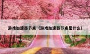 游戏加速器节点（游戏加速器节点是什么）