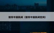 推特中国新闻（推特中国新闻官网）