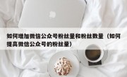 如何增加微信公众号粉丝量和粉丝数量（如何提高微信公众号的粉丝量）