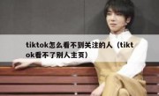 tiktok怎么看不到关注的人（tiktok看不了别人主页）