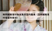 如何解除宝付协议支付签约服务（怎样解除支付宝签约支付）