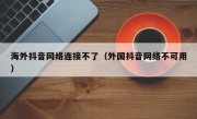 海外抖音网络连接不了（外国抖音网络不可用）