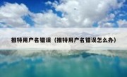 推特用户名错误（推特用户名错误怎么办）
