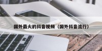 国外最火的抖音视频（国外抖音流行）