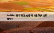 twitter推荐关注的逻辑（推荐关注的推特）